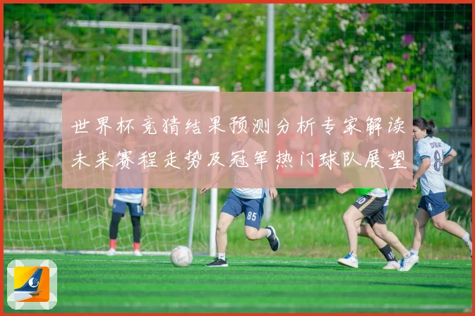 世界杯竞猜结果预测分析专家解读未来赛程走势及冠军热门球队展望数据研判