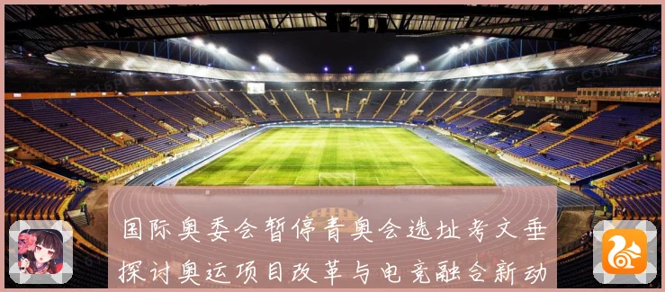 国际奥委会暂停青奥会选址考文垂探讨奥运项目改革与电竞融合新动专题观察