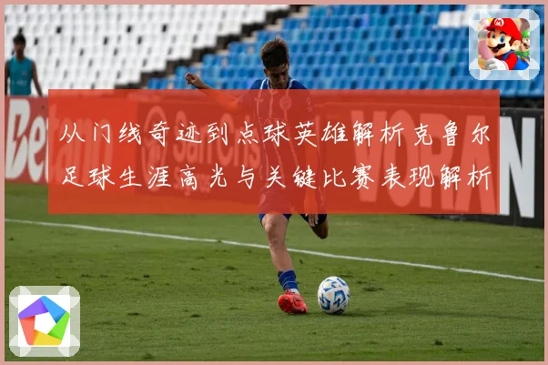 从门线奇迹到点球英雄解析克鲁尔足球生涯高光与关键比赛表现解析
