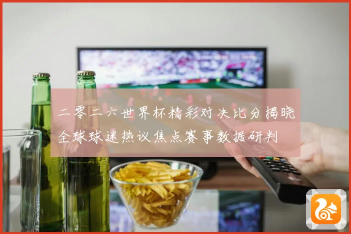 二零二六世界杯精彩对决比分揭晓全球球迷热议焦点赛事数据研判