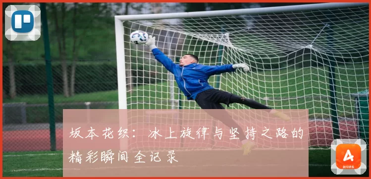 坂本花织：冰上旋律与坚持之路的精彩瞬间全记录