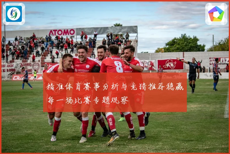 精准体育赛事分析与竞猜推荐稳赢每一场比赛专题观察