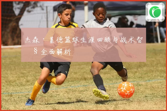 杰森·基德篮球生涯回顾与战术智慧全面解析