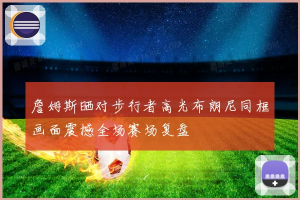 詹姆斯晒对步行者高光布朗尼同框画面震撼全场赛场复盘