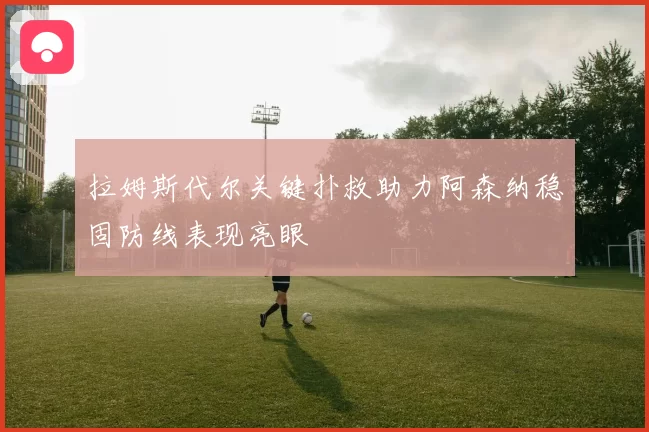 拉姆斯代尔关键扑救助力阿森纳稳固防线表现亮眼