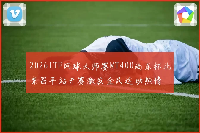 2026ITF网球大师赛MT400尚东杯北京昌平站开赛激发全民运动热情