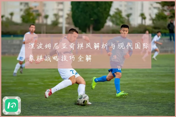 涅波姆尼亚奇棋风解析与现代国际象棋战略技巧全解