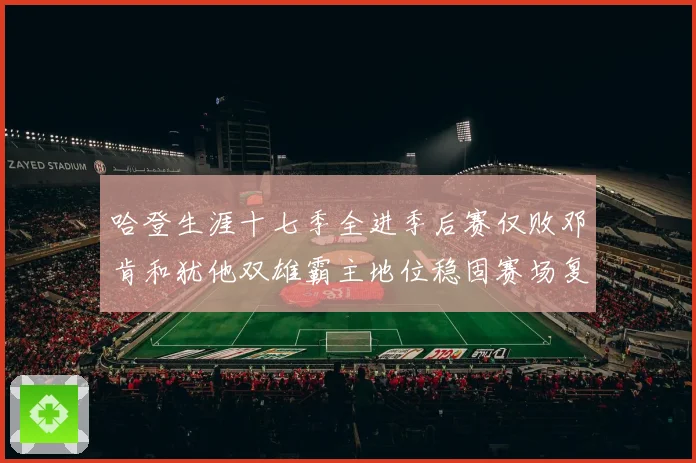 哈登生涯十七季全进季后赛仅败邓肯和犹他双雄霸主地位稳固赛场复盘