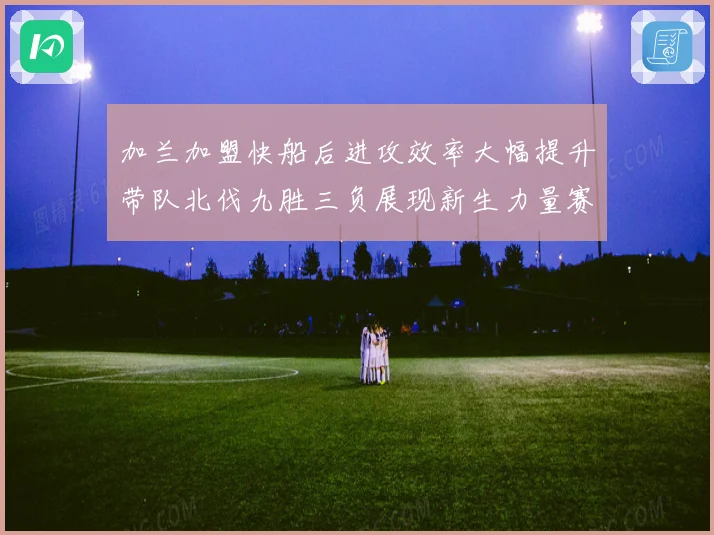 加兰加盟快船后进攻效率大幅提升带队北伐九胜三负展现新生力量赛场复盘