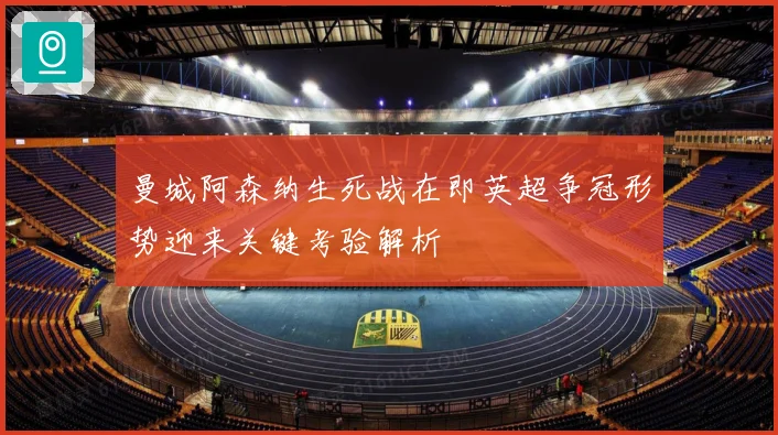 曼城阿森纳生死战在即英超争冠形势迎来关键考验解析