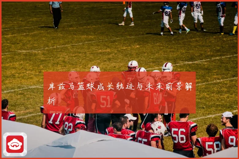 库兹马篮球成长轨迹与未来前景解析