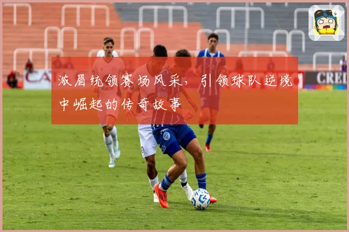 浓眉统领赛场风采，引领球队逆境中崛起的传奇故事