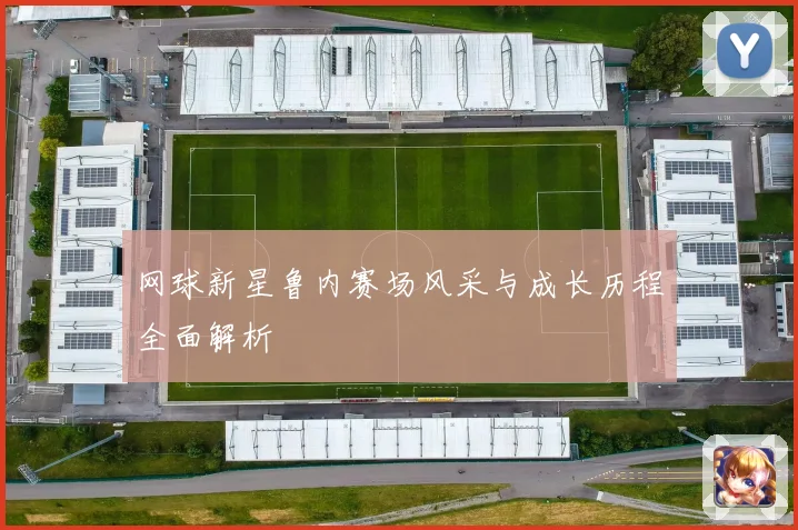网球新星鲁内赛场风采与成长历程全面解析