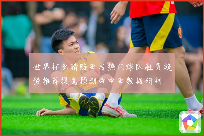 世界杯竞猜赔率与热门球队胜负趋势推荐提高预测命中率数据研判