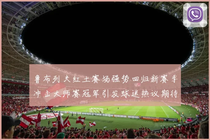 鲁布列夫红土赛场强势回归新赛季冲击大师赛冠军引发球迷热议期待