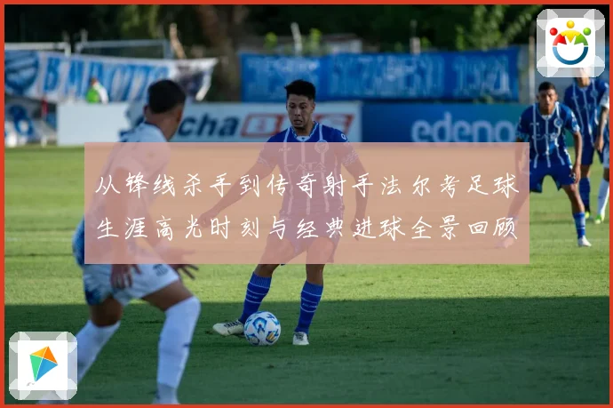 从锋线杀手到传奇射手法尔考足球生涯高光时刻与经典进球全景回顾