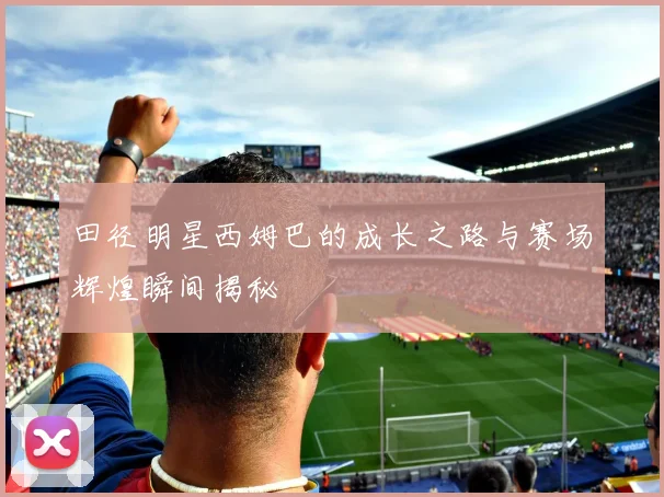 田径明星西姆巴的成长之路与赛场辉煌瞬间揭秘
