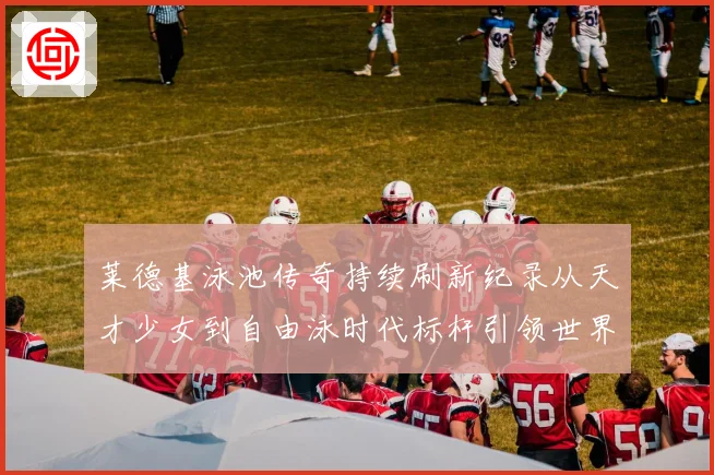 莱德基泳池传奇持续刷新纪录从天才少女到自由泳时代标杆引领世界泳坛风潮