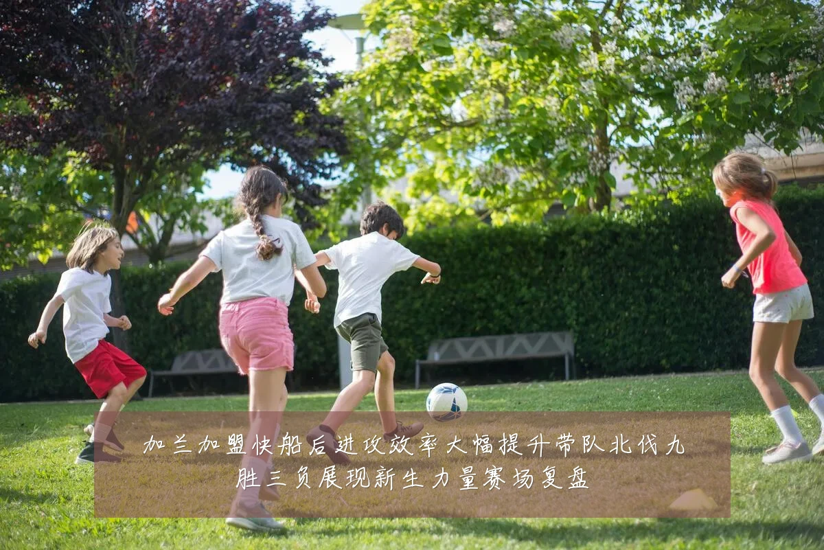 加兰加盟快船后进攻效率大幅提升带队北伐九胜三负展现新生力量赛场复盘