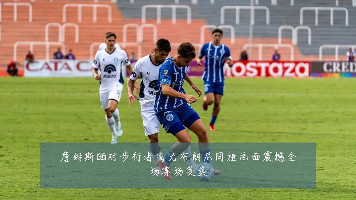 詹姆斯晒对步行者高光布朗尼同框画面震撼全场赛场复盘