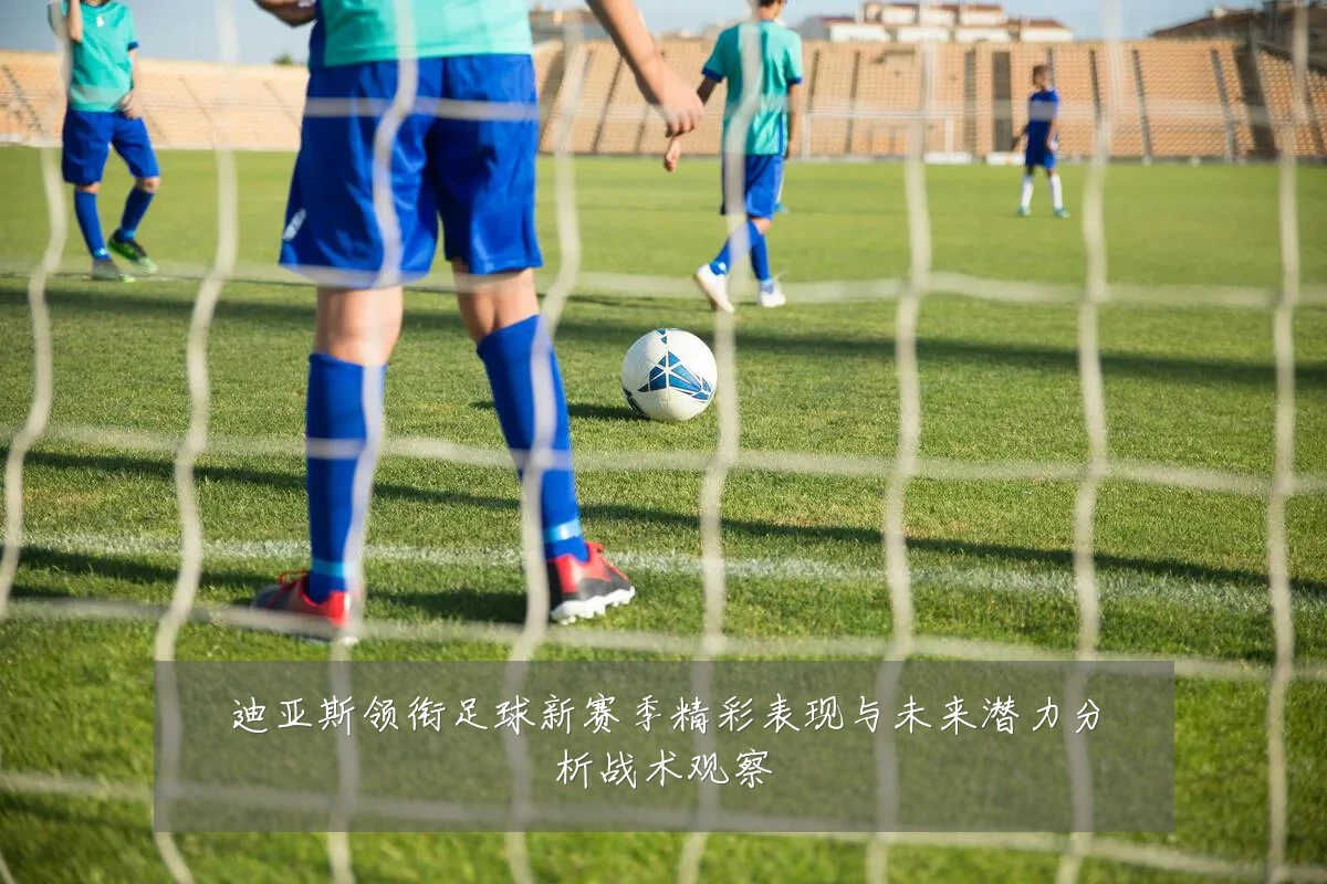 迪亚斯领衔足球新赛季精彩表现与未来潜力分析战术观察