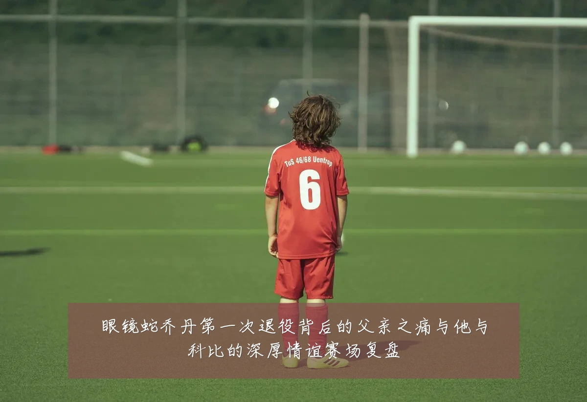 眼镜蛇乔丹第一次退役背后的父亲之痛与他与科比的深厚情谊赛场复盘