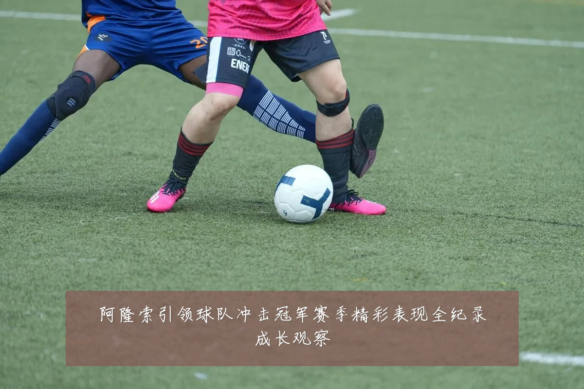 阿隆索引领球队冲击冠军赛季精彩表现全纪录成长观察